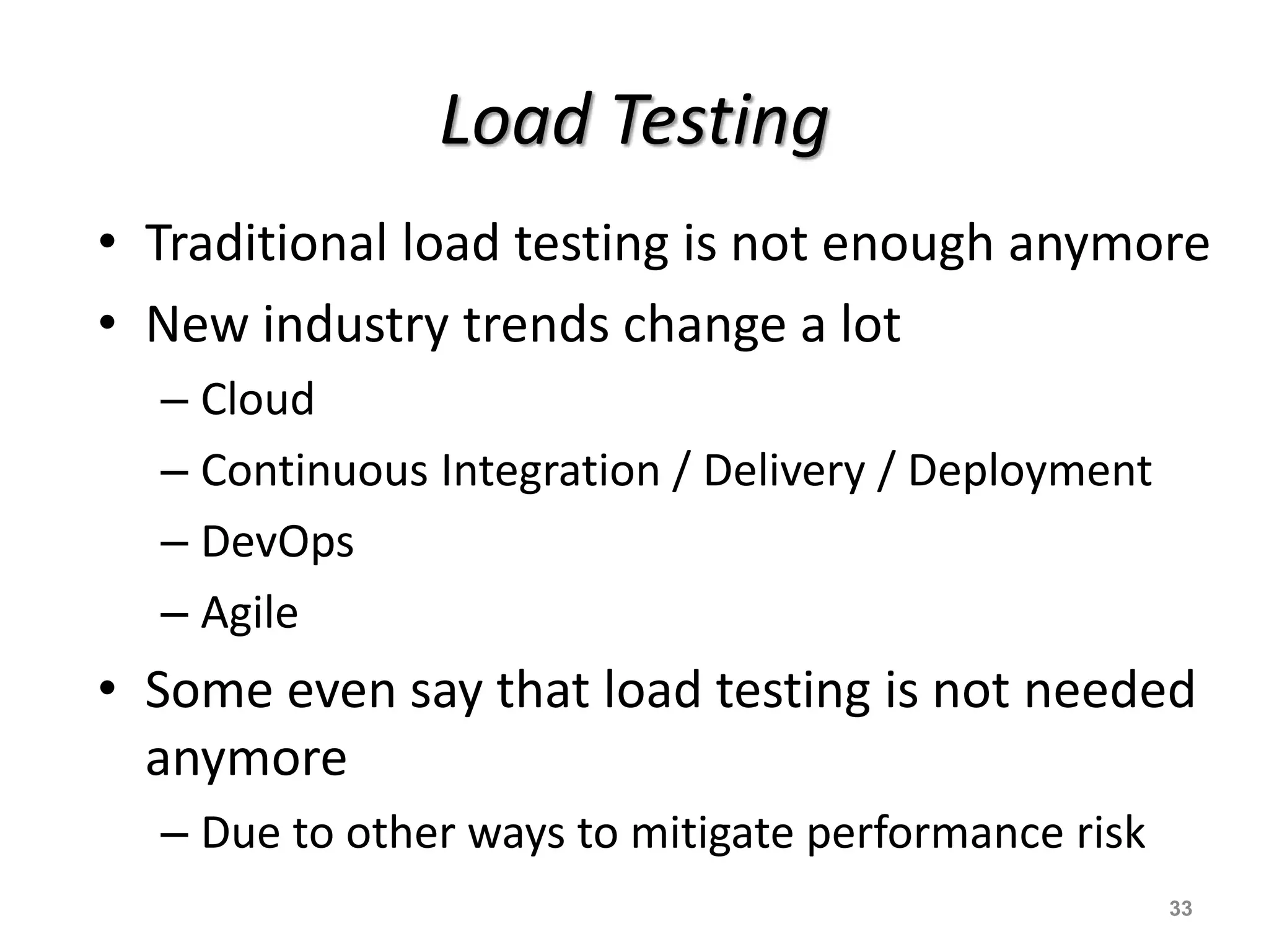 Load Testing
• Traditional load testing is not enough anymore
• New industry trends change a lot
– Cloud
– Continuous Integration / Delivery / Deployment
– DevOps
– Agile
• Some even say that load testing is not needed
anymore
– Due to other ways to mitigate performance risk
33
 
