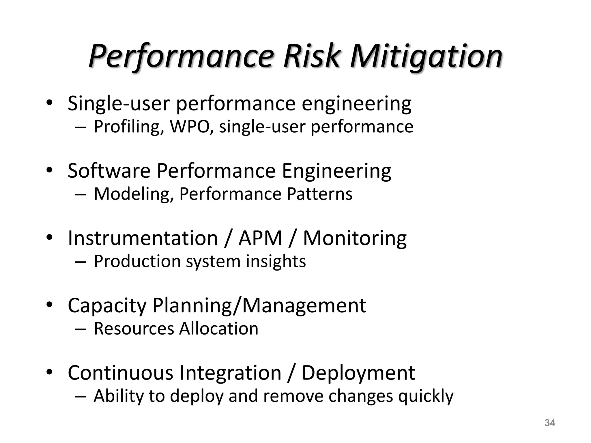 Performance Risk Mitigation
• Single-user performance engineering
– Profiling, WPO, single-user performance
• Software Performance Engineering
– Modeling, Performance Patterns
• Instrumentation / APM / Monitoring
– Production system insights
• Capacity Planning/Management
– Resources Allocation
• Continuous Integration / Deployment
– Ability to deploy and remove changes quickly
34
 
