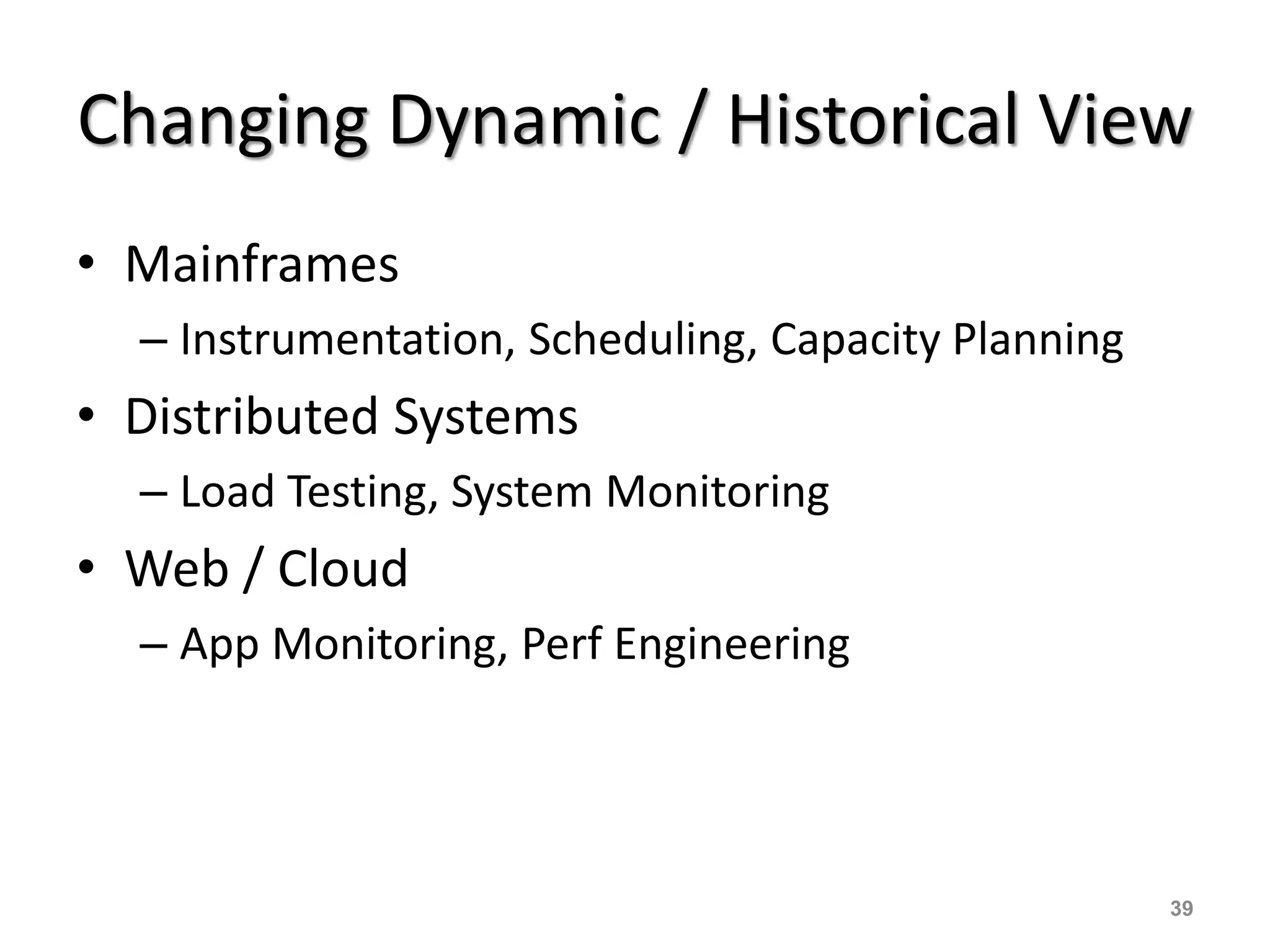 Changing Dynamic / Historical View
• Mainframes
– Instrumentation, Scheduling, Capacity Planning
• Distributed Systems
– Load Testing, System Monitoring
• Web / Cloud
– App Monitoring, Perf Engineering
39
 