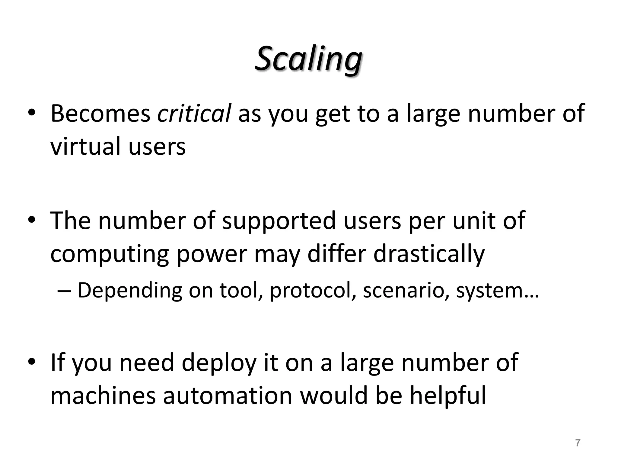Scaling
• Becomes critical as you get to a large number of
virtual users
• The number of supported users per unit of
computing power may differ drastically
– Depending on tool, protocol, scenario, system…
• If you need deploy it on a large number of
machines automation would be helpful
7
 