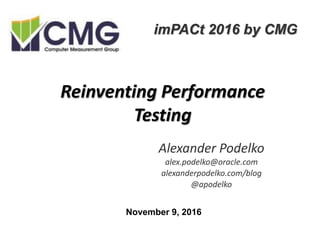 Reinventing Performance
Testing
Alexander Podelko
alex.podelko@oracle.com
alexanderpodelko.com/blog
@apodelko
imPACt 2016 by CMG
November 9, 2016
 