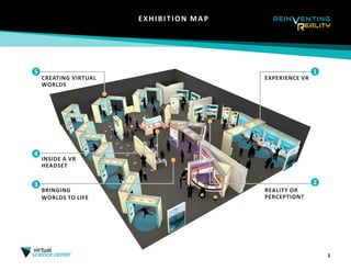 3
EXHIBITION MAP
CREATING VIRTUAL
WORLDS
5
INSIDE A VR
HEADSET
4
BRINGING
WORLDS TO LIFE
3
REALITY OR
PERCEPTION?
2
EXPERIENCE VR
1
 