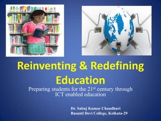 Reinventing & Redefining
Education
Preparing students for the 21st century through
ICT enabled education
Dr. Sabuj Kumar Chaudhuri
Basanti Devi College, Kolkata-29
 