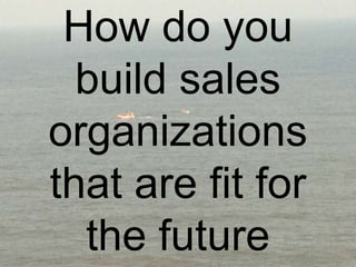 How do you
build sales
organizations
that are fit for
the future
 
