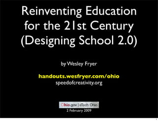 Reinventing Education
 for the 21st Century
(Designing School 2.0)
          by Wesley Fryer

   handouts.wesfryer.com/ohio
        speedofcreativity.org



            2 February 2009

                                1
 
