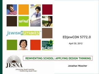 EDjewCON 5772.0
                             April 30, 2012




REINVENTING SCHOOL: APPLYING DESIGN THINKING

                            Jonathan Woocher

                                              070511SMR © JESNA 2011
 