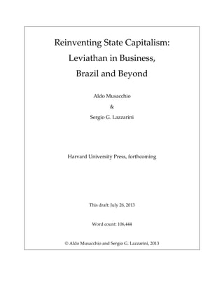 Reinventing State Capitalism:
Leviathan in Business,
Brazil and Beyond
Aldo Musacchio
&
Sergio G. Lazzarini
Harvard University Press, forthcoming
This draft: July 26, 2013
Word count: 106,444
© Aldo Musacchio and Sergio G. Lazzarini, 2013
 