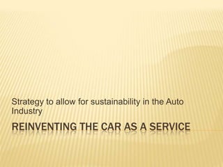 REINVENTING THE CAR AS A SERVICE
Strategy to allow for sustainability in the Auto
Industry
 