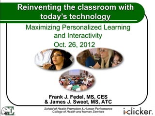 Reinventing the classroom with
     today’s technology
  Maximizing Personalized Learning
          and Interactivity
          Oct. 26, 2012




        Frank J. Fedel, MS, CES
       & James J. Sweet, MS, ATC
       School of Health Promotion & Human Performance
            College of Health and Human Services
 