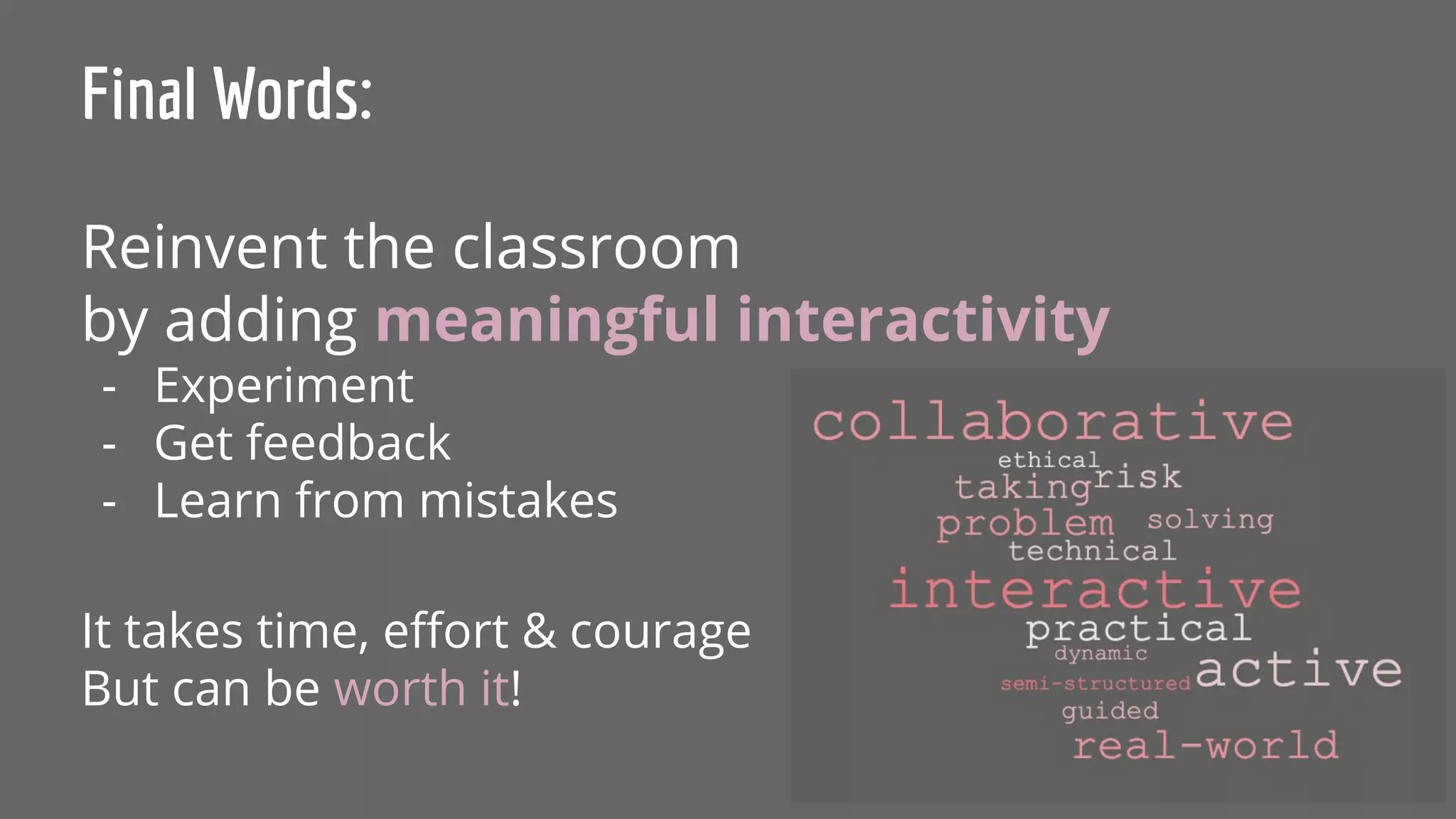 Final Words:
Reinvent the classroom
by adding meaningful interactivity
- Experiment
- Get feedback
- Learn from mistakes
It takes time, eﬀort & courage
But can be worth it!
 