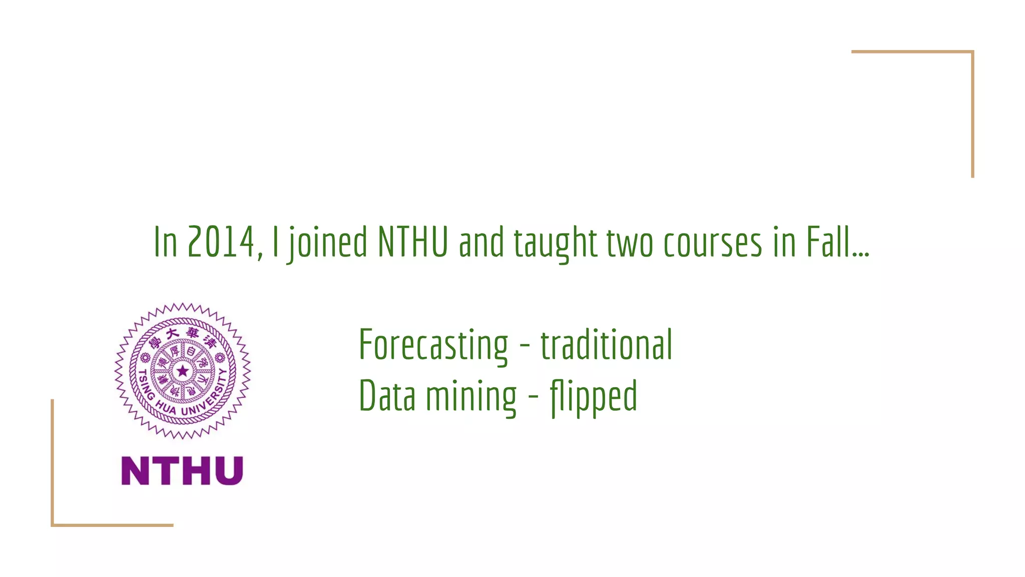 In 2014, I joined NTHU and taught two courses in Fall…
Forecasting - traditional
Data mining - ﬂipped
 