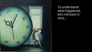 To understand
what happened,
let’s roll back in
time...
 