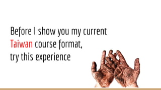Before I show you my current
Taiwan course format,
try this experience
 