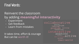 Final Words:
Reinvent the classroom
by adding meaningful interactivity
- Experiment
- Get feedback
- Learn from mistakes
It takes time, eﬀort & courage
But can be worth it!
 