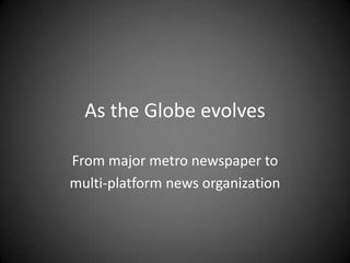 As the Globe evolves
From major metro newspaper to
multi-platform news organization
 