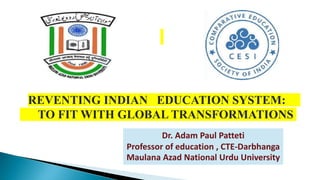 Dr. Adam Paul Patteti
Professor of education , CTE-Darbhanga
Maulana Azad National Urdu University
REVENTING INDIAN EDUCATION SYSTEM:
TO FIT WITH GLOBAL TRANSFORMATIONS
 