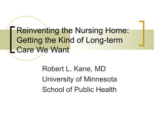 Reinventing the Nursing Home: Getting the Kind of Long-term Care We Want Robert L. Kane, MD University of Minnesota  School of Public Health 