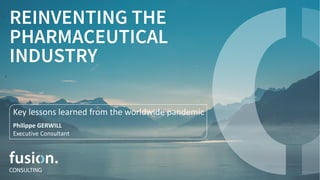 REINVENTING THE
PHARMACEUTICAL
INDUSTRY
Key lessons learned from the worldwide pandemic
Philippe GERWILL
Executive Consultant
 