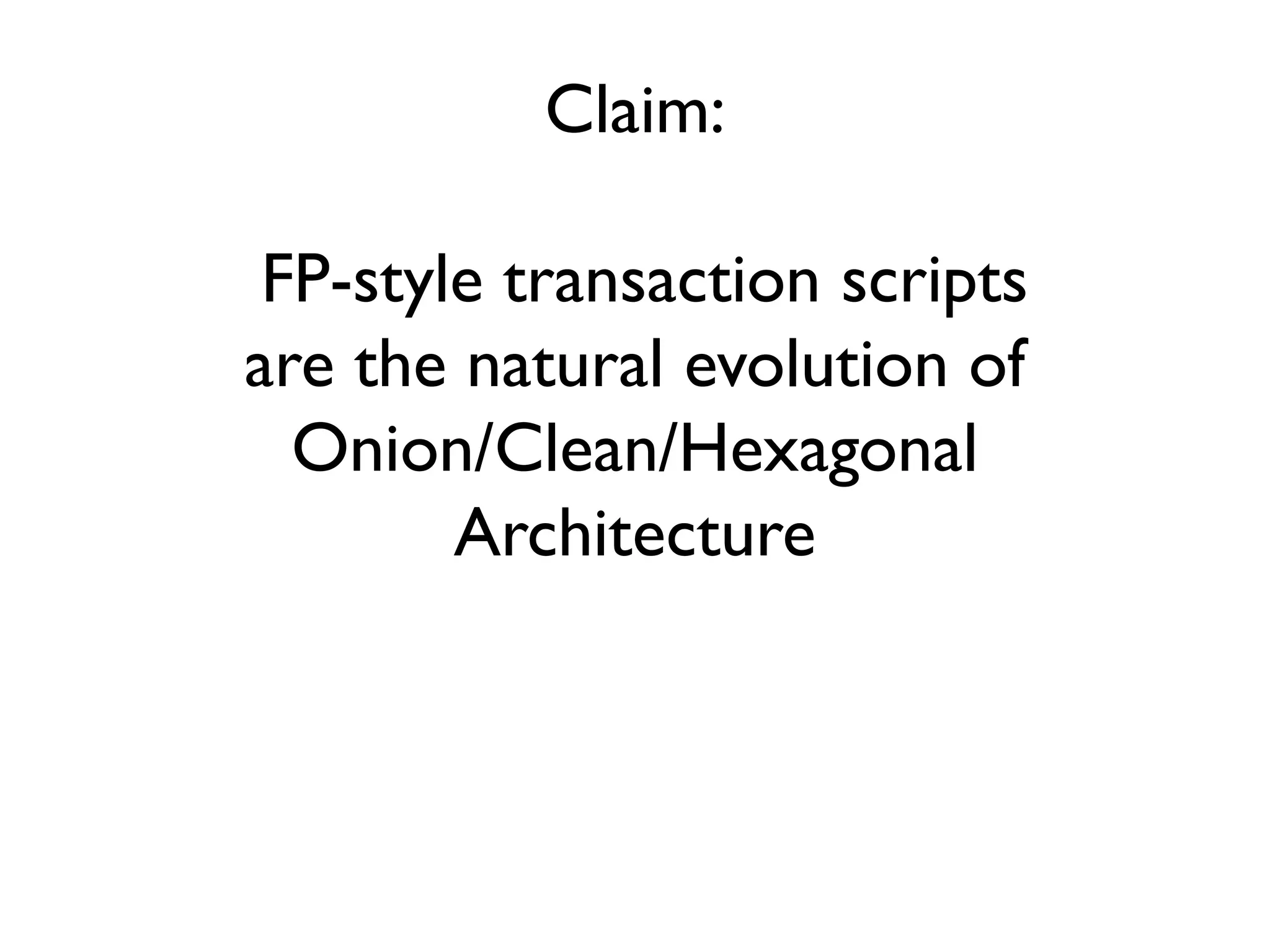 Claim:
FP-style transaction scripts
are the natural evolution of
Onion/Clean/Hexagonal
Architecture
 