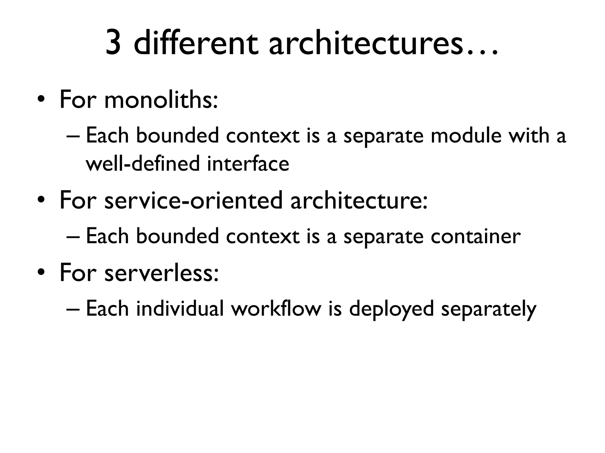 3 different architectures…
• For monoliths:
– Each bounded context is a separate module with a
well-defined interface
• For service-oriented architecture:
– Each bounded context is a separate container
• For serverless:
– Each individual workflow is deployed separately
 
