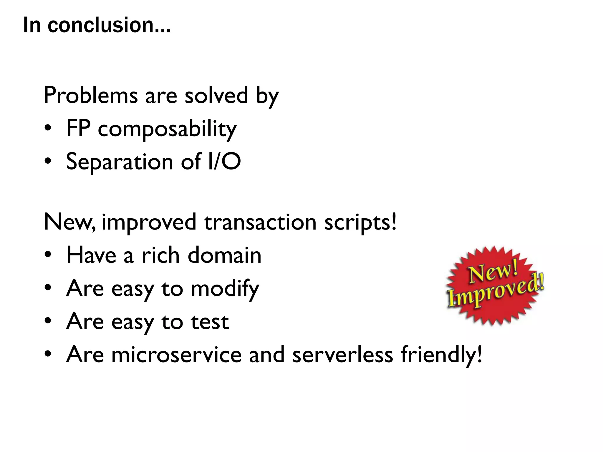 In conclusion…
Problems are solved by
• FP composability
• Separation of I/O
New, improved transaction scripts!
• Have a rich domain
• Are easy to modify
• Are easy to test
• Are microservice and serverless friendly!
 