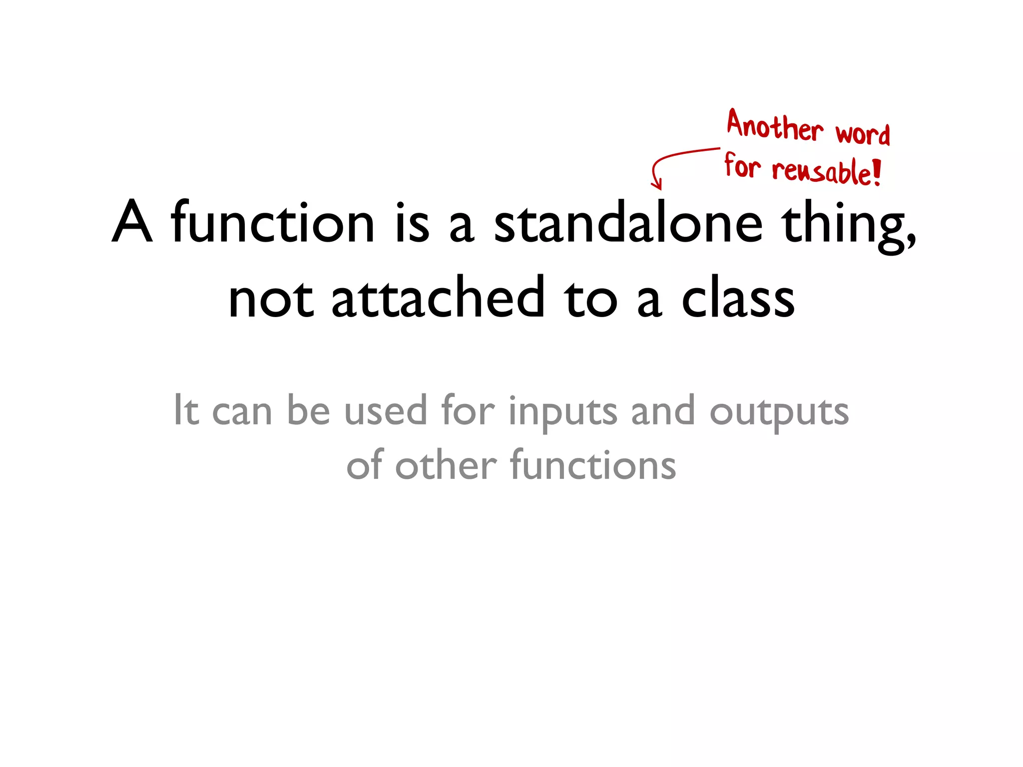A function is a standalone thing,
not attached to a class
It can be used for inputs and outputs
of other functions
 