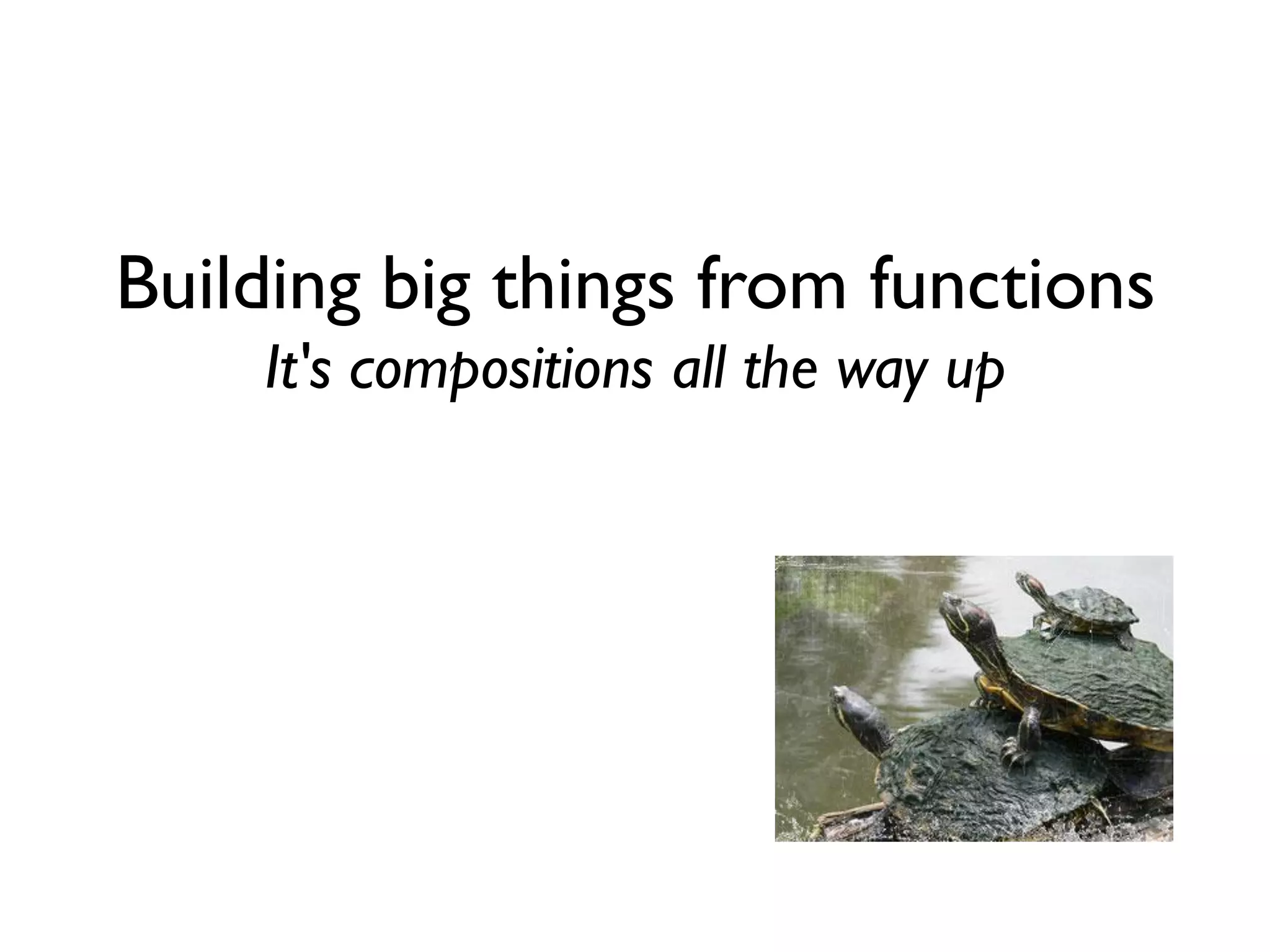 Building big things from functions
It's compositions all the way up
 
