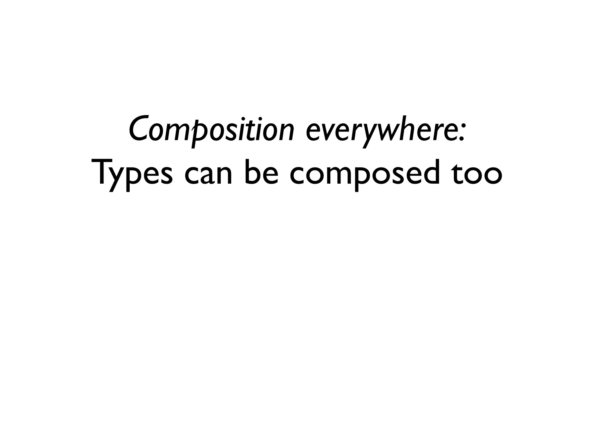 Composition everywhere:
Types can be composed too
 