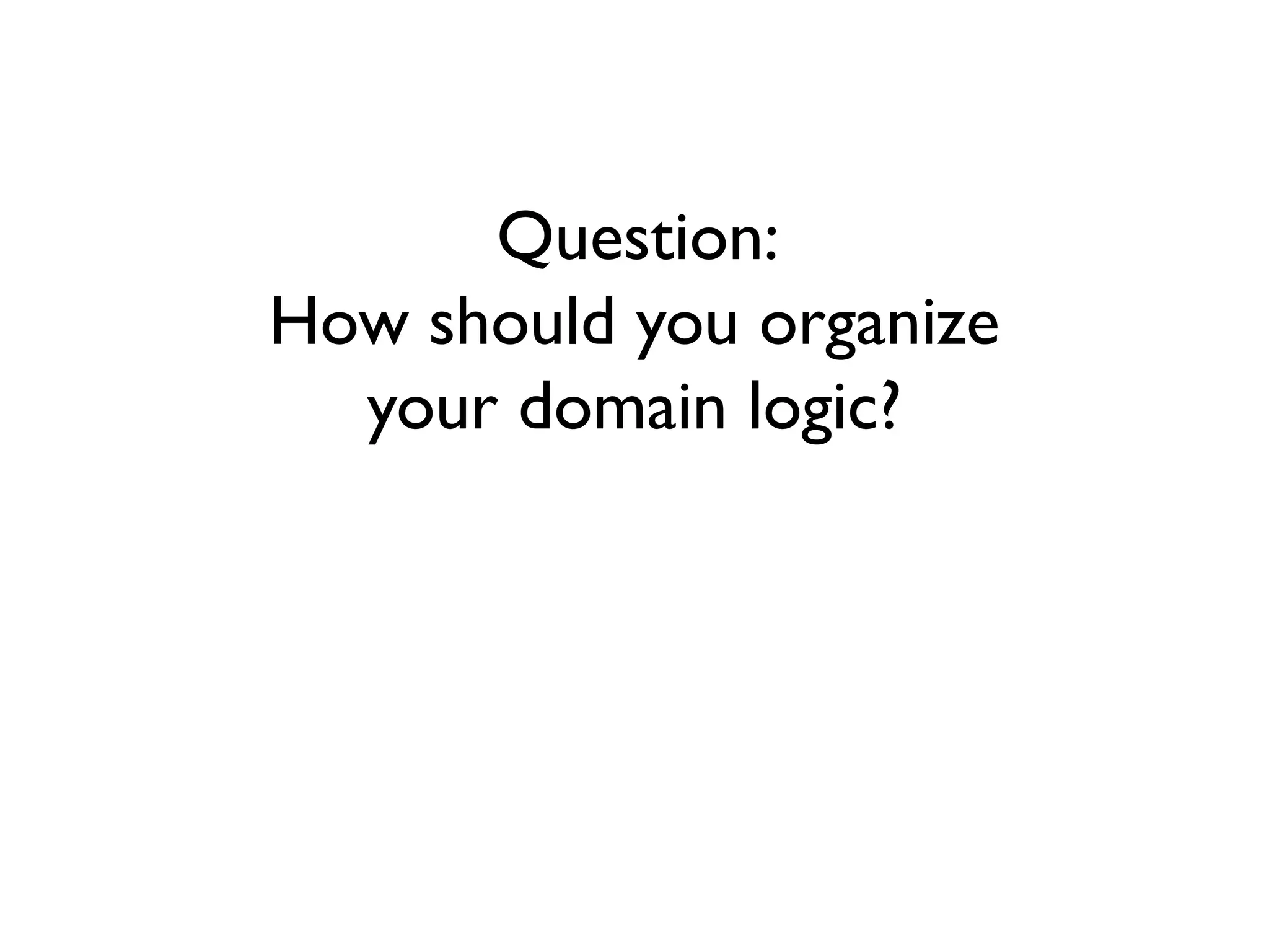 Question:
How should you organize
your domain logic?
 