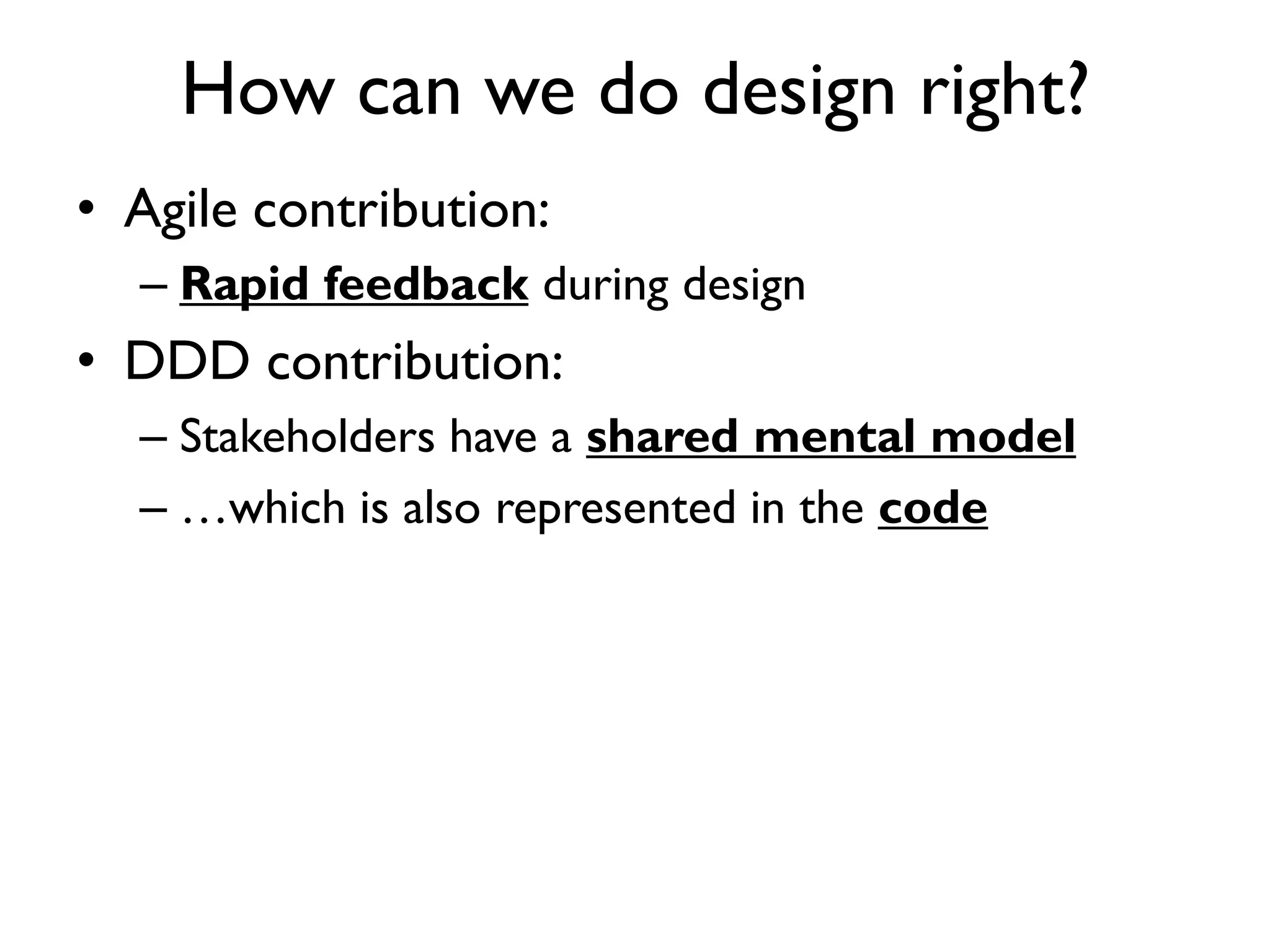 • Agile contribution:
– Rapid feedback during design
• DDD contribution:
– Stakeholders have a shared mental model
– …which is also represented in the code
How can we do design right?
 