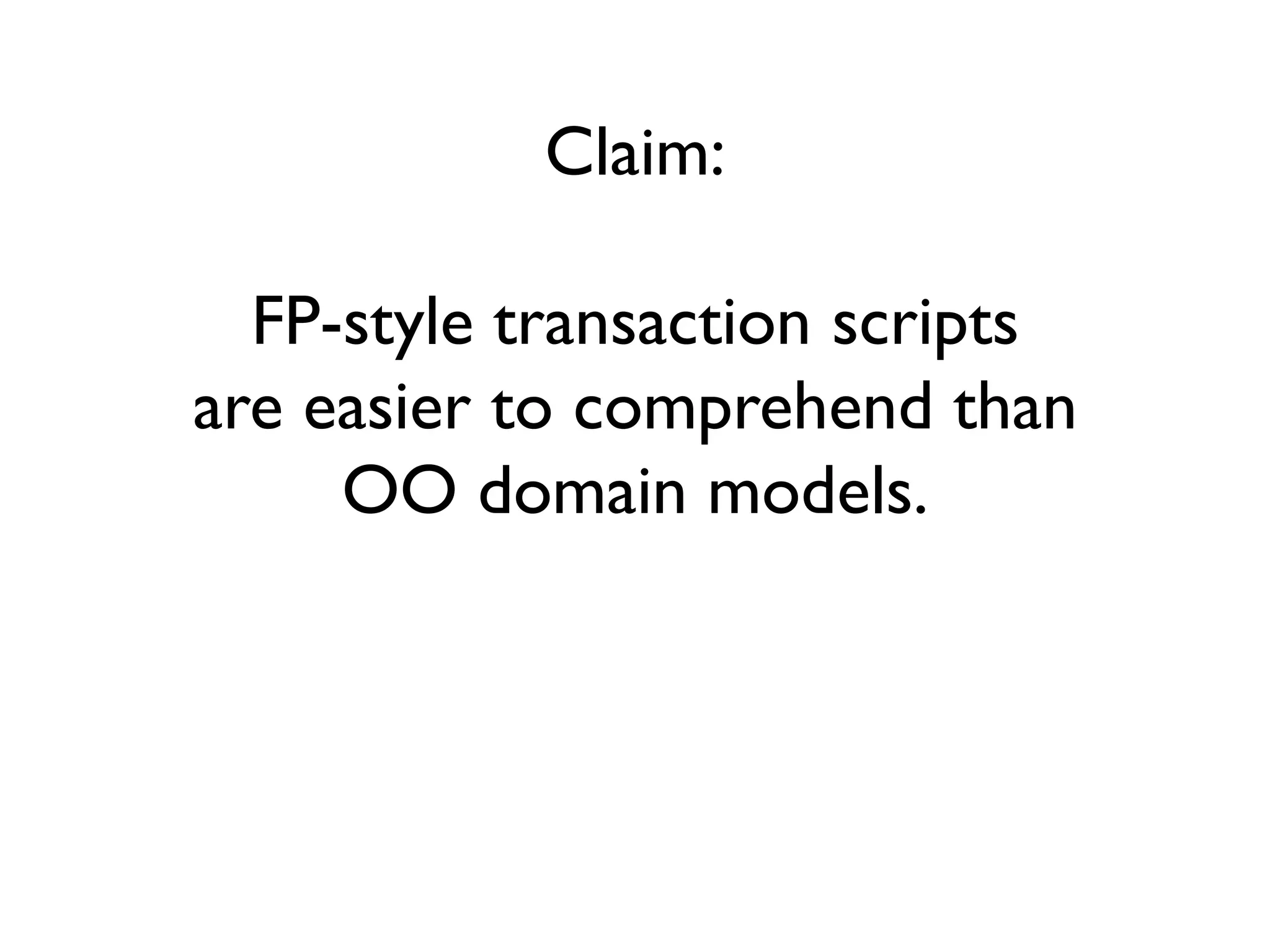 Claim:
FP-style transaction scripts
are easier to comprehend than
OO domain models.
 