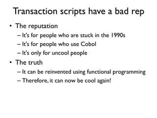 Transaction scripts have a bad rep
• The reputation
– It's for people who are stuck in the 1990s
– It's for people who use...
