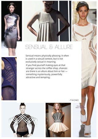 SENSUAL & ALLURE
Sensual means physically pleasing. It often
is used in a sexual context, but is not
exclusively sexual in meaning.
If you find yourself making eyes at that
stranger across the coffee shop, chances
are there is an allure about him or her —
something mysteriously, powerfully
attractive and tempting.
- T H E M E
 