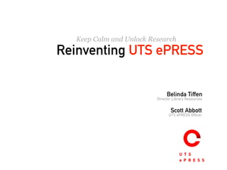 Keep Calm and Unlock Research
Reinventing UTS ePRESS
Belinda Tiffen
Director Library Resources
Scott Abbott
UTS ePRESS Officer
 