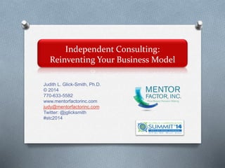 Independent Consulting:
Reinventing Your Business Model
Judith L. Glick-Smith, Ph.D.
© 2014
770-633-5582
www.mentorfactorinc.com
judy@mentorfactorinc.com
Twitter: @jglicksmith
#stc2014
 