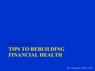 TIPS TO REBUILDING FINANCIAL HEALTH  <ul><li>What You Can Do Now … </li></ul>Steve Stanganelli, CRPC®, CFP® 