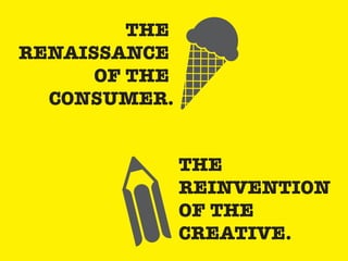 THE
REINVENTION
OF THE
CREATIVE.
THE
RENAISSANCE
OF THE
CONSUMER.
 