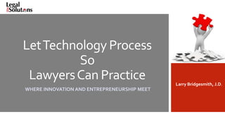 LetTechnology Process
So
LawyersCan Practice
WHERE INNOVATION AND ENTREPRENEURSHIP MEET
Larry Bridgesmith, J.D.
 