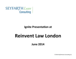  
Ignite	
  Presenta,on	
  at	
  
	
  
Reinvent	
  Law	
  London	
  
	
  
June	
  2014	
  
©	
  2014	
  SeyfarthLean	
  Consul6ng	
  LLC.	
  	
  
 