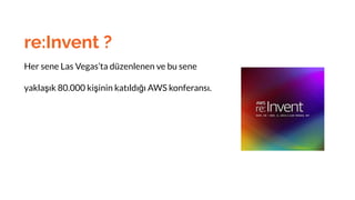 re:Invent ?
Her sene Las Vegas’ta düzenlenen ve bu sene
yaklaşık 80.000 kişinin katıldığı AWS konferansı.
 