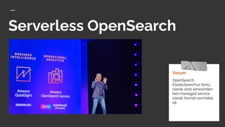Serverless OpenSearch
Yorum
OpenSearch,
ElasticSearch’un forku
olarak 2021 senesinden
beri managed service
olarak hizmet vermekte
idi.
 