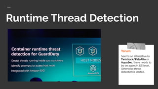 Runtime Thread Detection
Yorum
Seems an alternative to
Twistlock/PaloAlto or
AquaSec, there needs to
be an agent in OS level.
Otherwise threat
detection is limited.
 