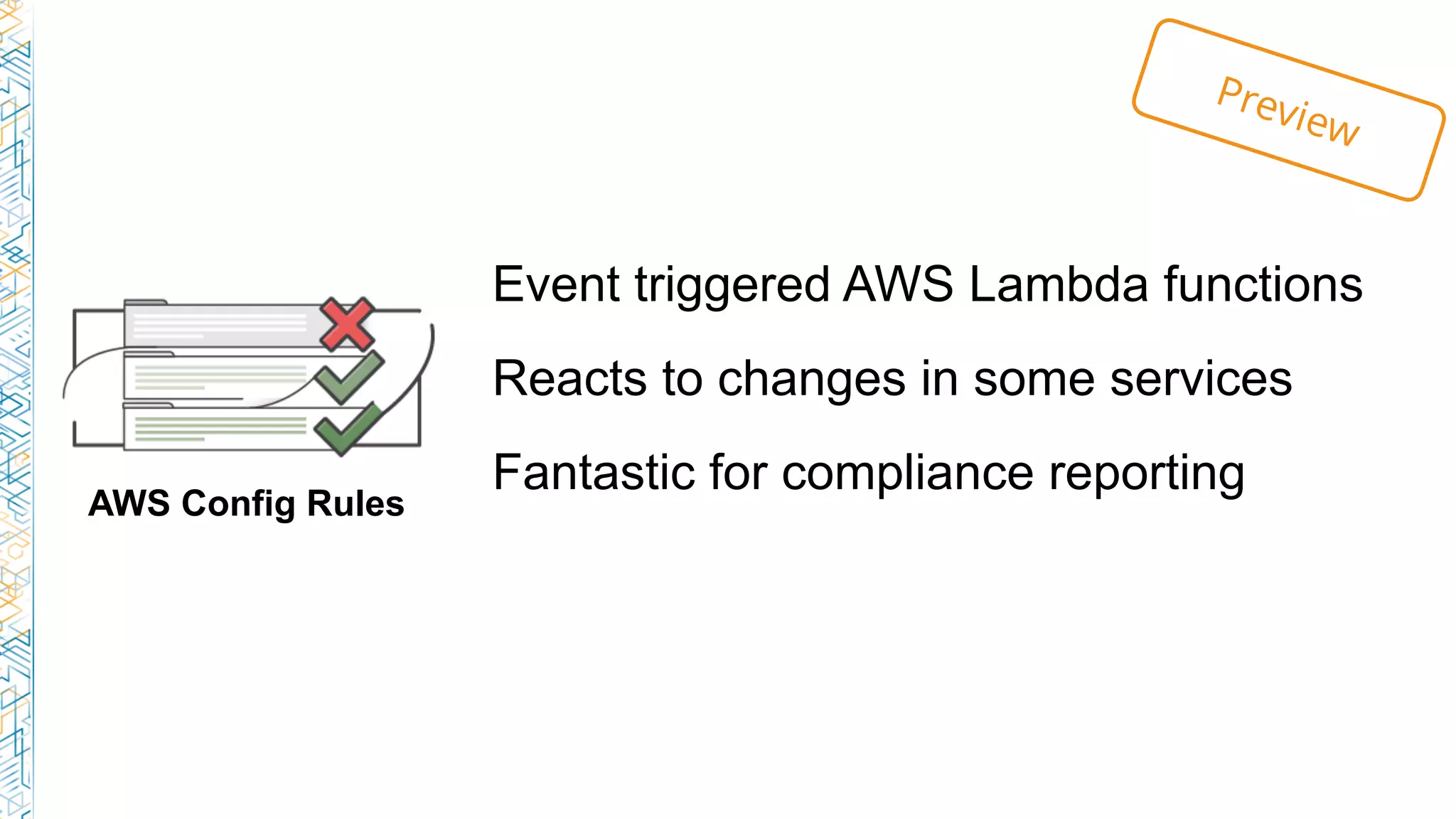 AWS Config Rules
Event triggered AWS Lambda functions
Reacts to changes in some services
Fantastic for compliance reporting
Preview
 