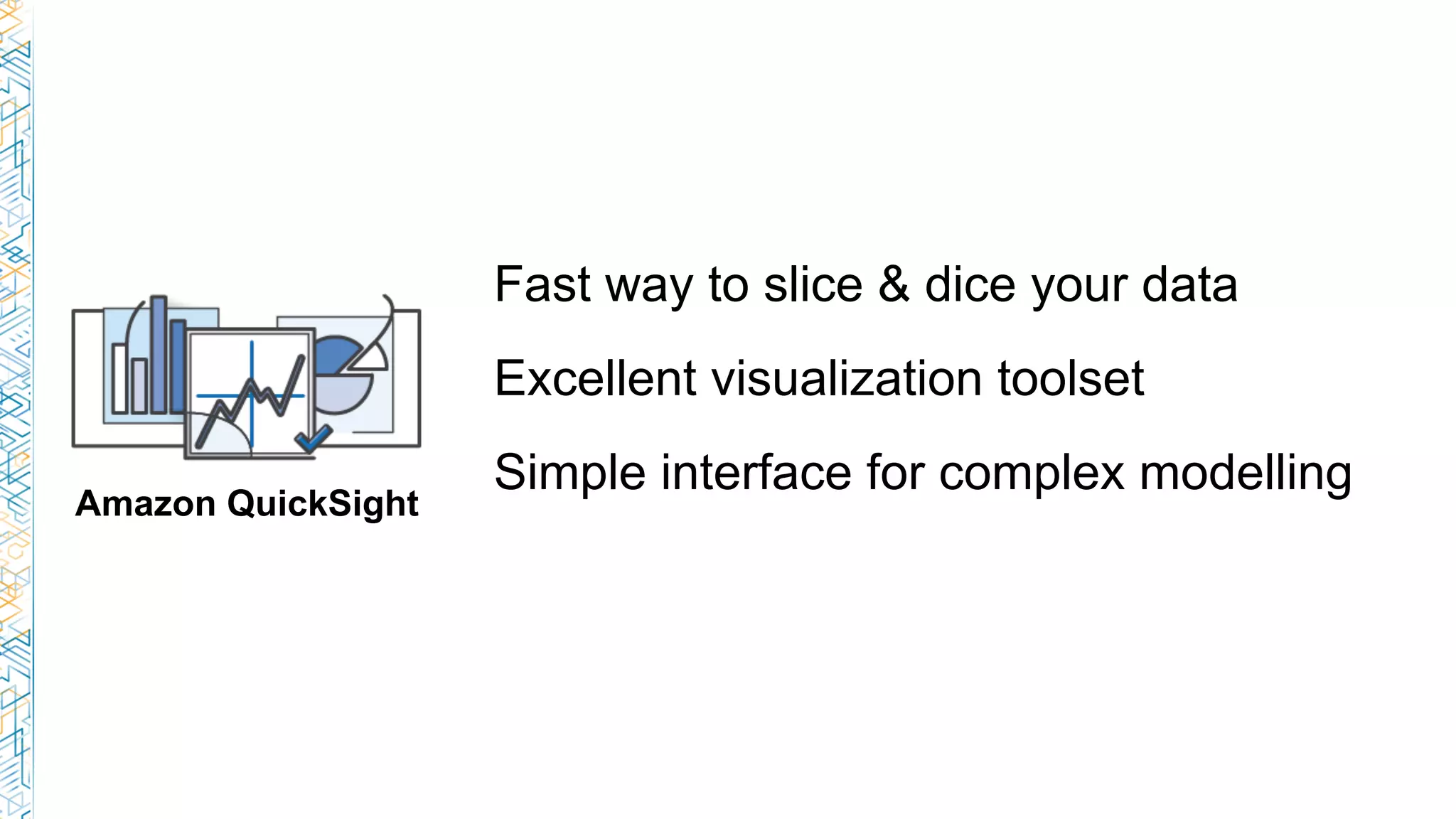 Fast way to slice & dice your data
Excellent visualization toolset
Simple interface for complex modelling
Amazon QuickSight
 