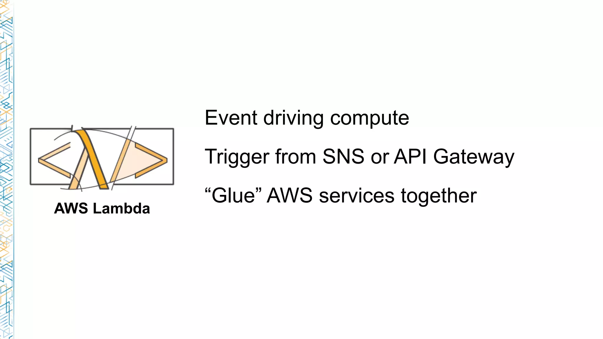 Event driving compute
Trigger from SNS or API Gateway
“Glue” AWS services together
AWS Lambda
 