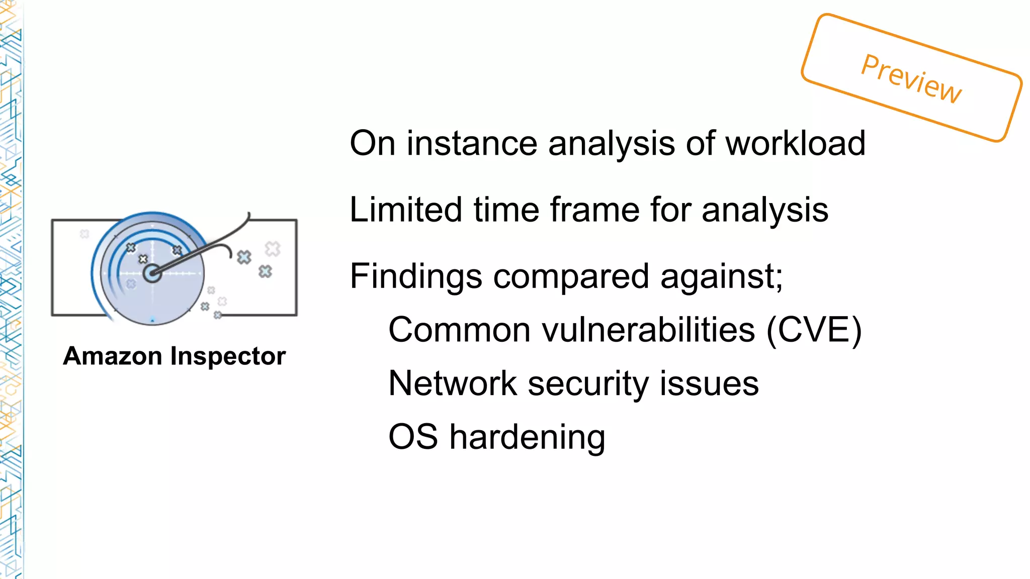 Amazon Inspector
On instance analysis of workload
Limited time frame for analysis
Findings compared against;
Common vulnerabilities (CVE)
Network security issues
OS hardening
Preview
 