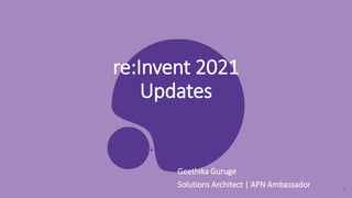 1
re:Invent 2021
Updates
Geethika Guruge
Solutions Architect | APN Ambassador
 