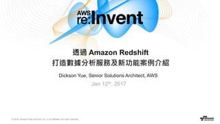 © 2016, Amazon Web Services, Inc. or its Affiliates. All rights reserved.
Dickson Yue, Senior Solutions Architect, AWS
Jan 12th, 2017
透過 Amazon Redshift
打造數據分析服務及新功能案例介紹
 