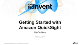 © 2016, Amazon Web Services, Inc. or its Affiliates. All rights reserved.
Jan 12, 2017
Getting Started with
Amazon QuickSight
XiaoFan Wang
 