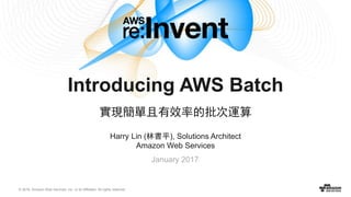 © 2016, Amazon Web Services, Inc. or its Affiliates. All rights reserved.
Harry Lin (林書平), Solutions Architect
Amazon Web Services
January 2017
Introducing AWS Batch
實現簡單且有效率的批次運算
 